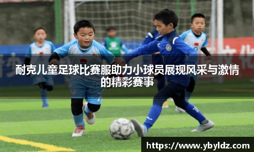 耐克儿童足球比赛服助力小球员展现风采与激情的精彩赛事