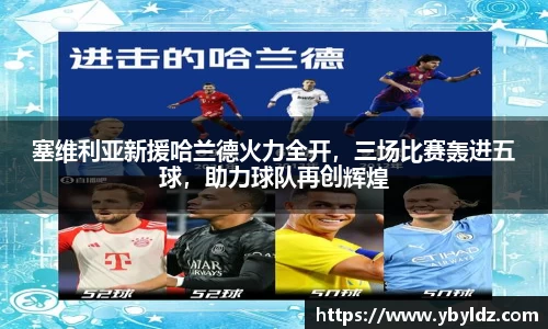 塞维利亚新援哈兰德火力全开，三场比赛轰进五球，助力球队再创辉煌