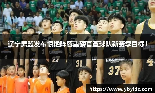 辽宁男篮发布惊艳阵容重磅官宣球队新赛季目标！