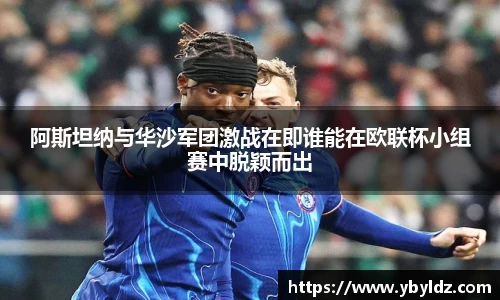阿斯坦纳与华沙军团激战在即谁能在欧联杯小组赛中脱颖而出