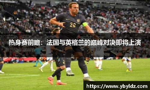 热身赛前瞻：法国与英格兰的巅峰对决即将上演
