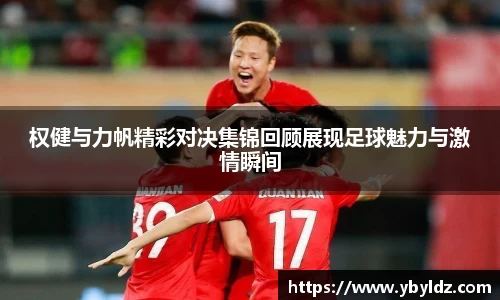 权健与力帆精彩对决集锦回顾展现足球魅力与激情瞬间