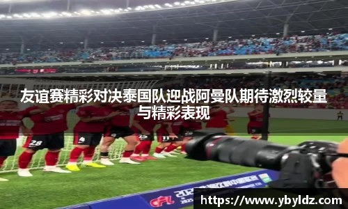 友谊赛精彩对决泰国队迎战阿曼队期待激烈较量与精彩表现