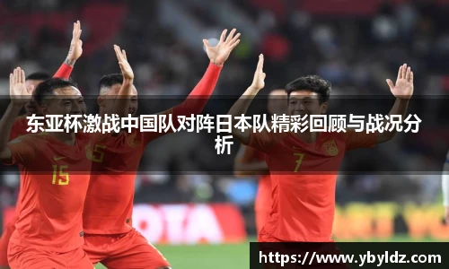 东亚杯激战中国队对阵日本队精彩回顾与战况分析