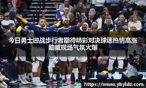 今日勇士迎战步行者期待精彩对决球迷热情高涨助威现场气氛火爆