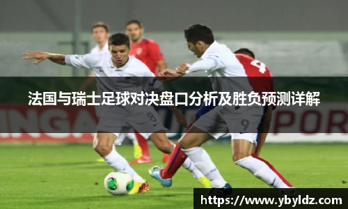 法国与瑞士足球对决盘口分析及胜负预测详解