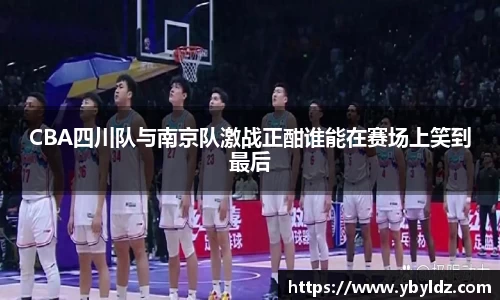 CBA四川队与南京队激战正酣谁能在赛场上笑到最后