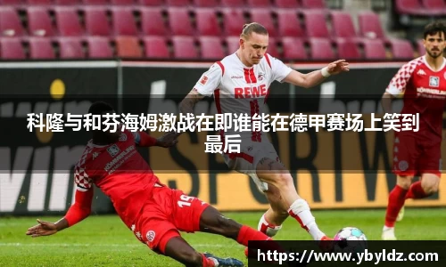 科隆与和芬海姆激战在即谁能在德甲赛场上笑到最后